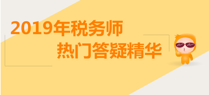 攻克難點(diǎn)，答疑解惑！2019年稅務(wù)師熱門答疑精華匯總
