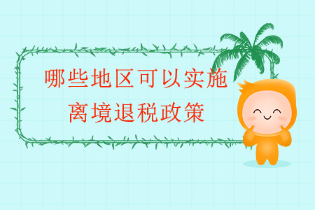 哪些地區(qū)可以實(shí)施離境退稅政策？
