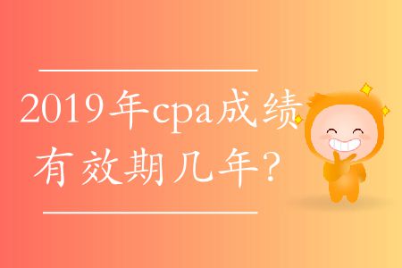2019年cpa成績(jī)有效期幾年？