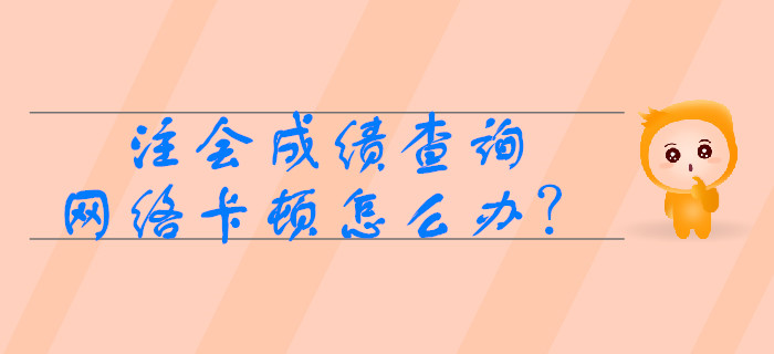 注冊會計師成績查詢時網(wǎng)絡(luò)卡頓怎么辦？