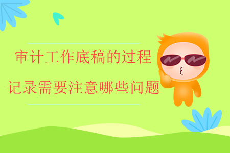 審計(jì)工作底稿的過程記錄需要注意哪些問題？