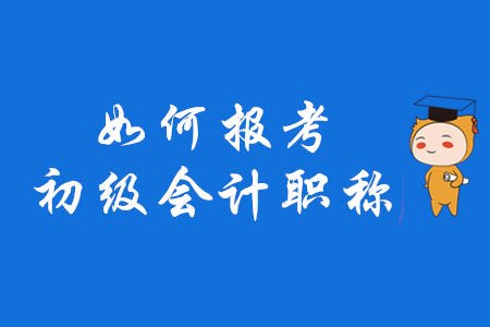 如何報(bào)考初級(jí)會(huì)計(jì)職稱？2020年考生速來(lái)了解！