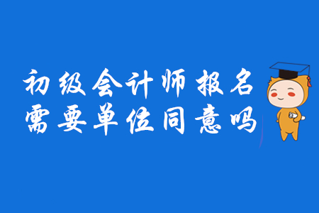 2020年初級會計師報名需要單位同意嗎？