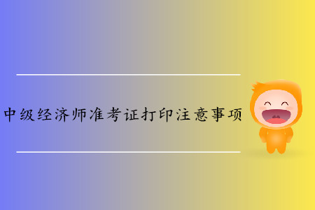 中級經(jīng)濟師準考證打印都有哪些注意事項？
