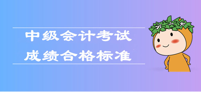 2019年中級(jí)會(huì)計(jì)考試成績合格標(biāo)準(zhǔn)是什么？官方權(quán)威解答！
