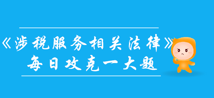 2019年稅務(wù)師《涉稅服務(wù)相關(guān)法律》每日一大題：11月5日