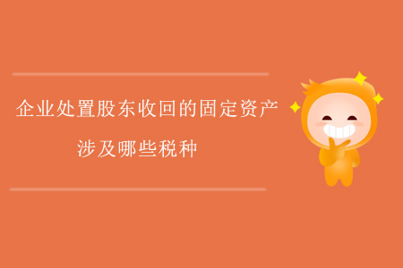 企業(yè)處置股東收回的固定資產(chǎn)，涉及哪些稅種？