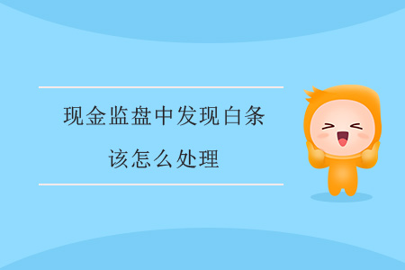 現(xiàn)金監(jiān)盤(pán)中發(fā)現(xiàn)白條該怎么處理？