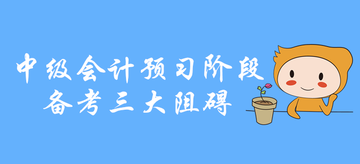 中級(jí)會(huì)計(jì)預(yù)習(xí)階段備考三大阻礙，你是不是中招了？