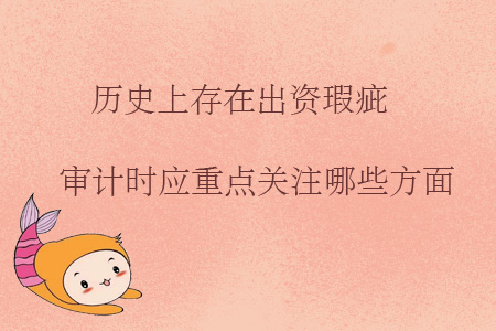 歷史上存在出資瑕疵，審計(jì)時(shí)應(yīng)重點(diǎn)關(guān)注哪些方面？