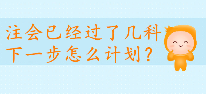 注會已經(jīng)過了幾科，下一步怎么計劃？