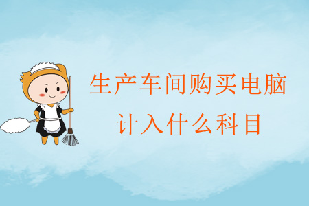 生產(chǎn)車間購(gòu)買電腦計(jì)入什么科目？
