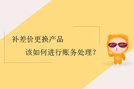 補(bǔ)差價(jià)更換產(chǎn)品該如何進(jìn)行賬務(wù)處理？