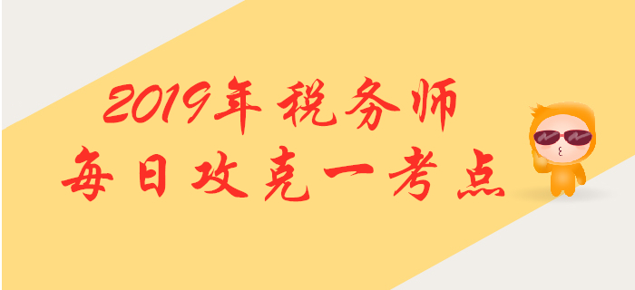攻克考點(diǎn)，提升掌握！2019年稅務(wù)師每日高頻考點(diǎn)知識(shí)