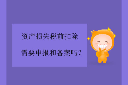資產(chǎn)損失稅前扣除需要申報(bào)和備案嗎？