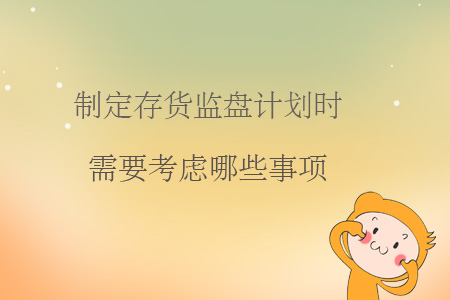 制定存貨監(jiān)盤計劃時需要考慮哪些事項？