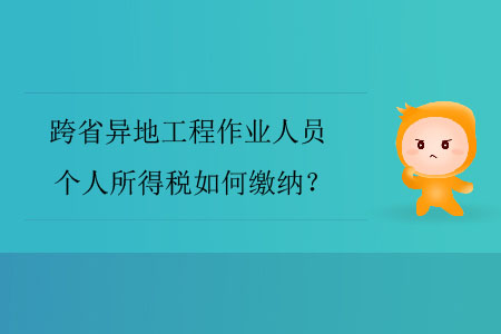 跨省異地工程作業(yè)人員個(gè)人所得稅如何繳納？