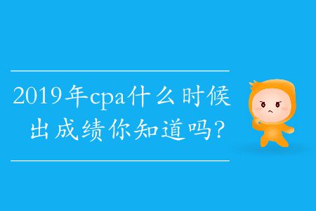2019年cpa什么時候出成績你知道嗎？