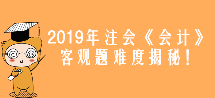 2019年注會《會計》真題難度揭秘！客觀題44分都考了什么？