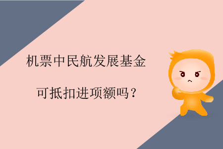 機(jī)票中民航發(fā)展基金可抵扣進(jìn)項(xiàng)額嗎？