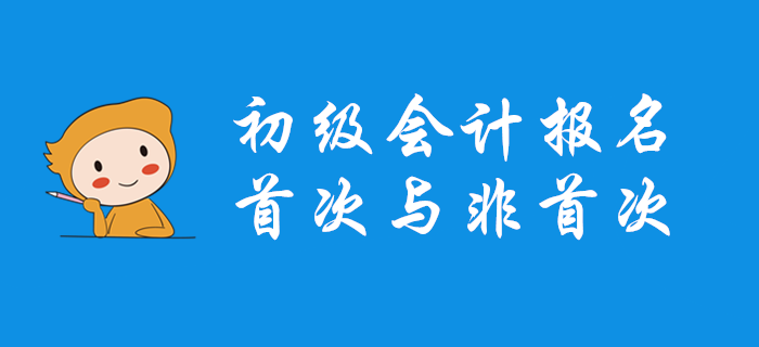 初級會計首次報名和非首次報名有什么不同？哪些問題要注意？