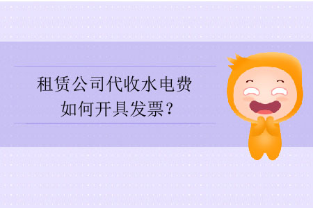 租賃公司代收水電費如何開具發(fā)票？