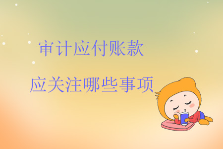審計應(yīng)付賬款應(yīng)關(guān)注哪些事項？