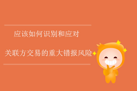 應(yīng)該如何識(shí)別和應(yīng)對(duì)關(guān)聯(lián)方交易的重大錯(cuò)報(bào)風(fēng)險(xiǎn)？