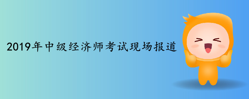 2019年中級(jí)經(jīng)濟(jì)師考試現(xiàn)場(chǎng)報(bào)道