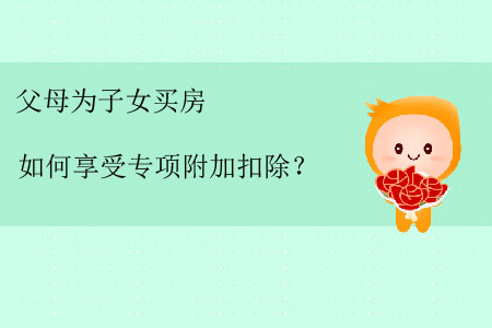 父母為子女買(mǎi)房如何享受專(zhuān)項(xiàng)附加扣除？