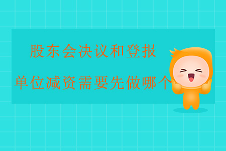 股東會決議和登報，單位減資需要先做哪個？