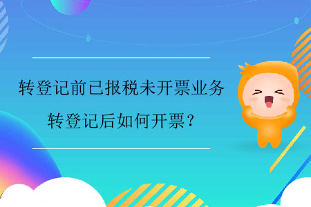 轉(zhuǎn)登記前已報(bào)稅未開票業(yè)務(wù)，轉(zhuǎn)登記后如何開票？