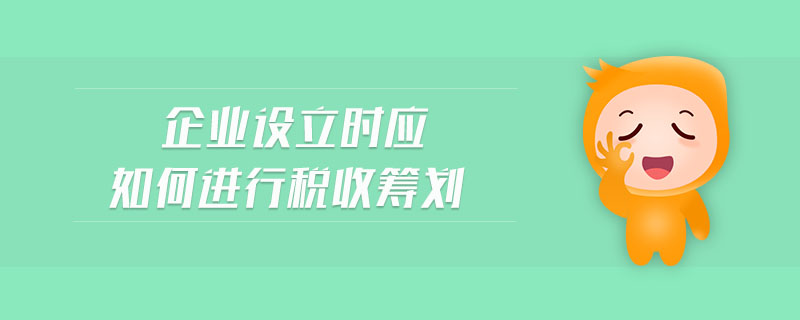 企業(yè)設(shè)立時(shí)應(yīng)如何進(jìn)行稅收籌劃