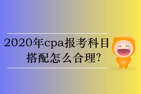 2020年cpa報考科目搭配怎么合理？