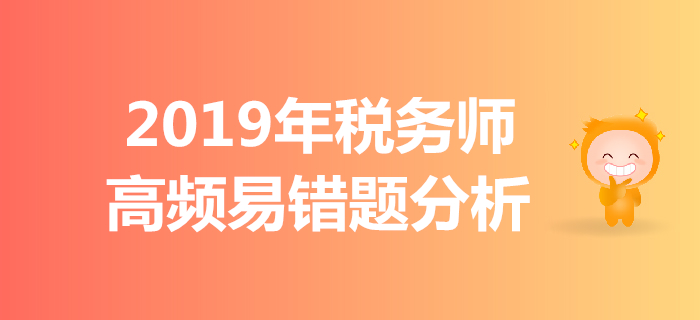 區(qū)分難點(diǎn)，拒絕錯(cuò)題！2019年稅務(wù)師高頻易錯(cuò)題分析