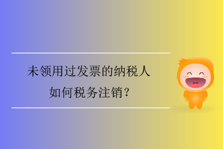 未領(lǐng)用過發(fā)票的納稅人如何稅務(wù)注銷？