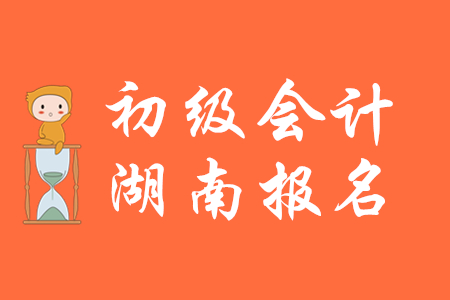 湖南2020年初級會計報名2019年11月20日起，報考從速！