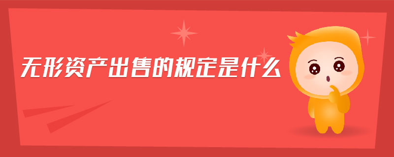 無(wú)形資產(chǎn)出售的規(guī)定是什么