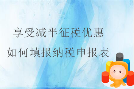 享受減半征稅優(yōu)惠，如何填報納稅申報表？