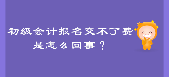 初級會計報名交不了費是怎么回事？