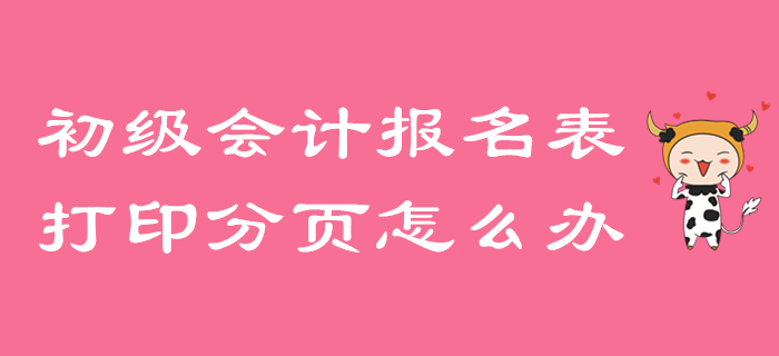 初級(jí)會(huì)計(jì)報(bào)名信息表打印分頁怎么辦？