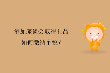 參加座談會(huì)取得禮品如何繳納個(gè)稅？