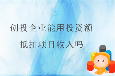 創(chuàng)投企業(yè)能用投資額抵扣項(xiàng)目收入嗎？