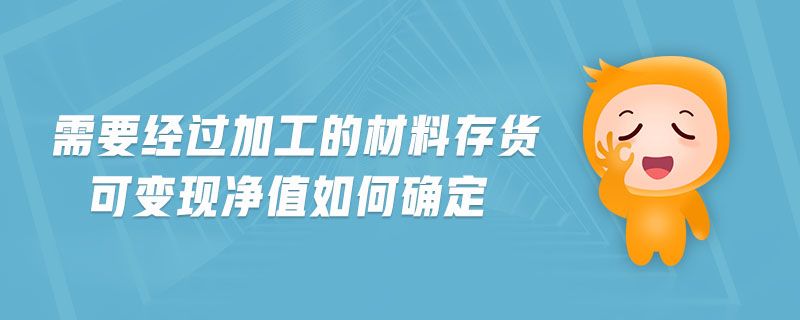 需要經(jīng)過(guò)加工的材料存貨可變現(xiàn)凈值如何確定