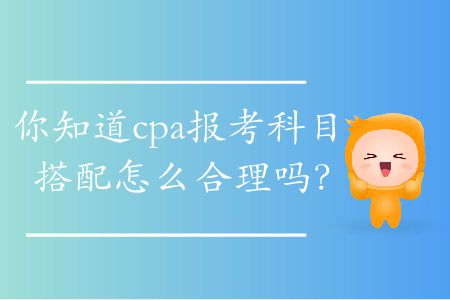 你知道cpa報考科目搭配怎么合理嗎？