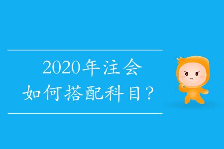 2020年注會(huì)如何搭配科目？
