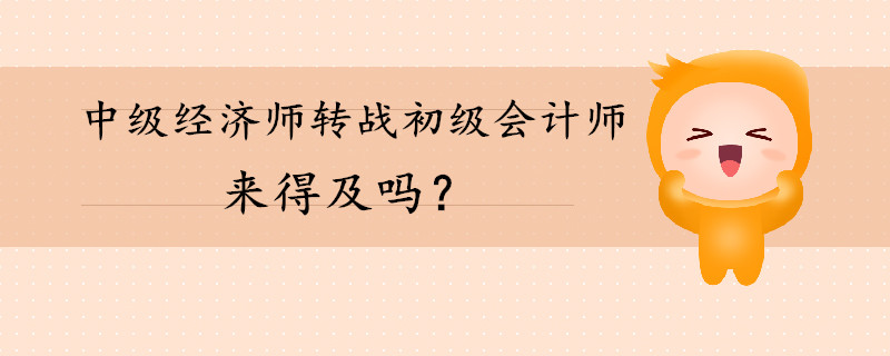 中級經(jīng)濟師轉(zhuǎn)戰(zhàn)初級會計師還來得及嗎？