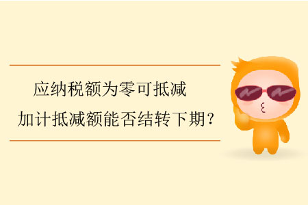 應(yīng)納稅額為零可抵減加計(jì)抵減額能否結(jié)轉(zhuǎn)下期？