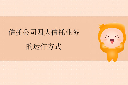 信托公司四大信托業(yè)務(wù)的運(yùn)作方式