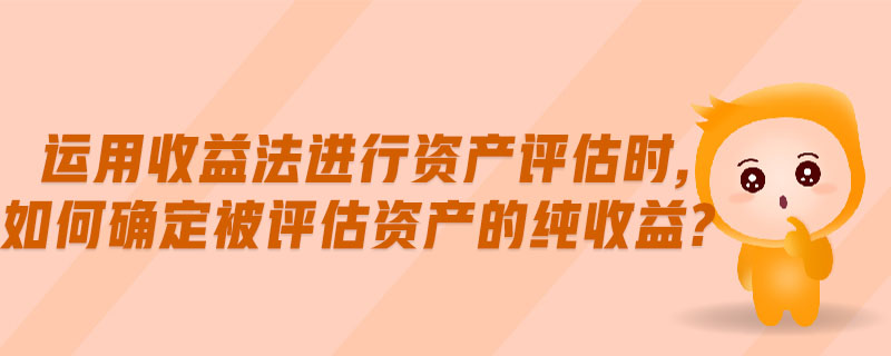運(yùn)用收益法進(jìn)行資產(chǎn)評(píng)估時(shí),如何確定被評(píng)估資產(chǎn)的純收益?